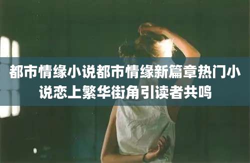 都市情缘小说都市情缘新篇章热门小说恋上繁华街角引读者共鸣