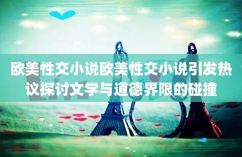 欧美性交小说欧美性交小说引发热议探讨文学与道德界限的碰撞
