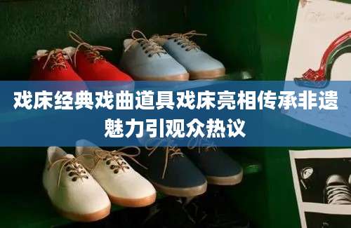 戏床经典戏曲道具戏床亮相传承非遗魅力引观众热议