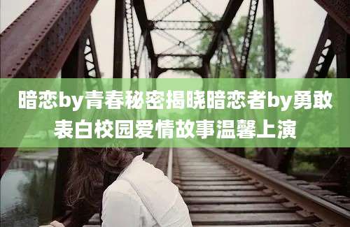 暗恋by青春秘密揭晓暗恋者by勇敢表白校园爱情故事温馨上演