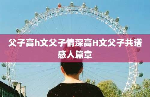父子高h文父子情深高H文父子共谱感人篇章