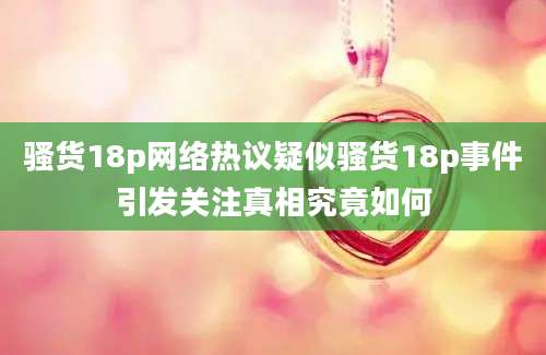 骚货18p网络热议疑似骚货18p事件引发关注真相究竟如何