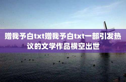 赠我予白txt赠我予白txt一部引发热议的文学作品横空出世