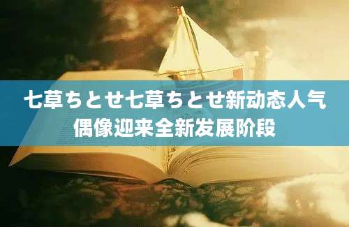 七草ちとせ七草ちとせ新动态人气偶像迎来全新发展阶段