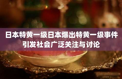 日本特黄一级日本爆出特黄一级事件引发社会广泛关注与讨论