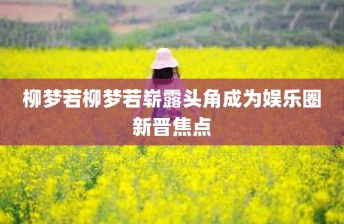 柳梦若柳梦若崭露头角成为娱乐圈新晋焦点
