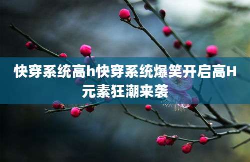快穿系统高h快穿系统爆笑开启高H元素狂潮来袭