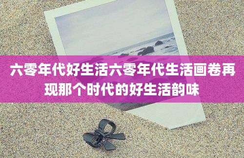 六零年代好生活六零年代生活画卷再现那个时代的好生活韵味