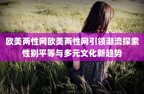 欧美两性网欧美两性网引领潮流探索性别平等与多元文化新趋势