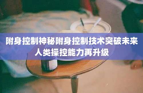 附身控制神秘附身控制技术突破未来人类操控能力再升级