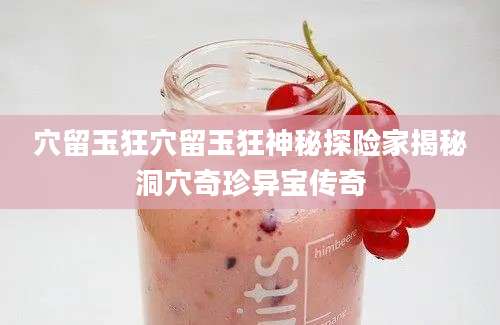 穴留玉狂穴留玉狂神秘探险家揭秘洞穴奇珍异宝传奇
