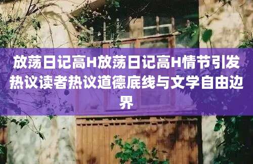 放荡日记高H放荡日记高H情节引发热议读者热议道德底线与文学自由边界