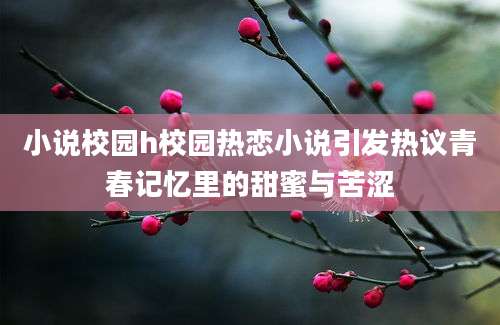 小说校园h校园热恋小说引发热议青春记忆里的甜蜜与苦涩