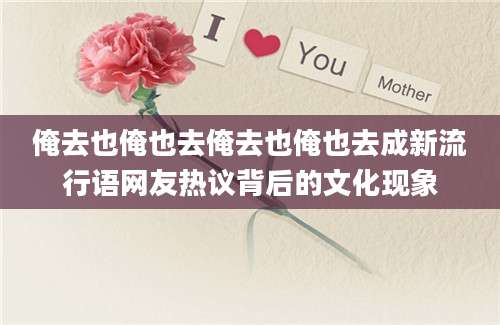 俺去也俺也去俺去也俺也去成新流行语网友热议背后的文化现象