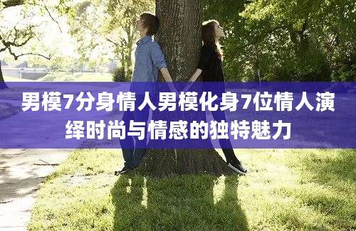 男模7分身情人男模化身7位情人演绎时尚与情感的独特魅力