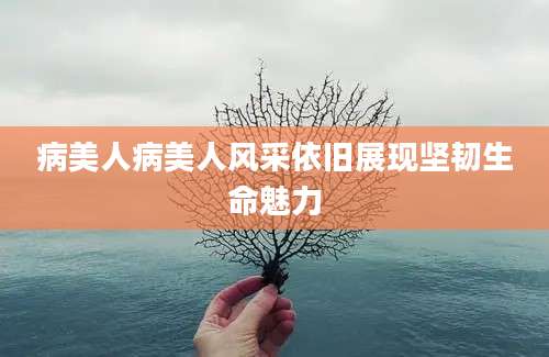 病美人病美人风采依旧展现坚韧生命魅力
