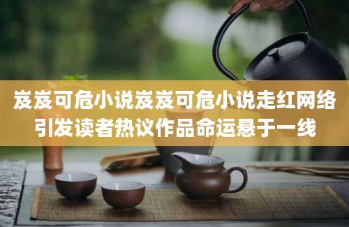 岌岌可危小说岌岌可危小说走红网络引发读者热议作品命运悬于一线