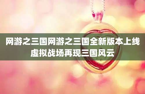 网游之三国网游之三国全新版本上线虚拟战场再现三国风云