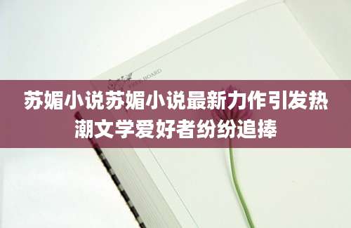 苏媚小说苏媚小说最新力作引发热潮文学爱好者纷纷追捧