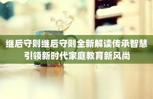 继后守则继后守则全新解读传承智慧引领新时代家庭教育新风尚