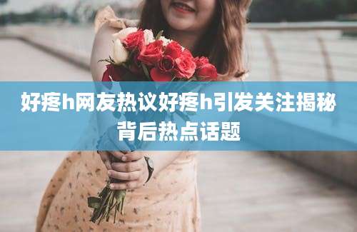 好疼h网友热议好疼h引发关注揭秘背后热点话题
