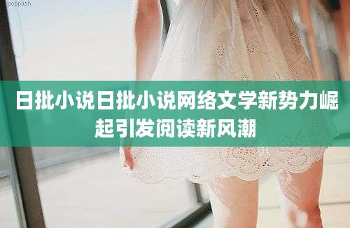 日批小说日批小说网络文学新势力崛起引发阅读新风潮
