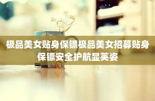 极品美女贴身保镖极品美女招募贴身保镖安全护航显英姿