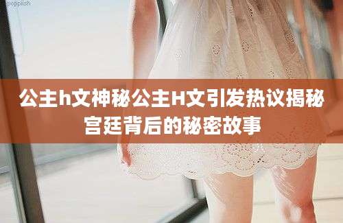 公主h文神秘公主H文引发热议揭秘宫廷背后的秘密故事