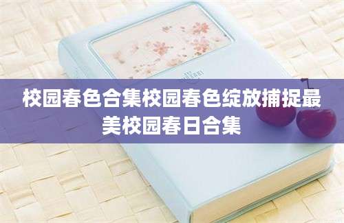 校园春色合集校园春色绽放捕捉最美校园春日合集