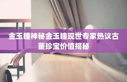 金玉瞳神秘金玉瞳现世专家热议古董珍宝价值揭秘