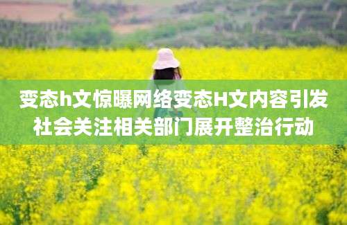 变态h文惊曝网络变态H文内容引发社会关注相关部门展开整治行动