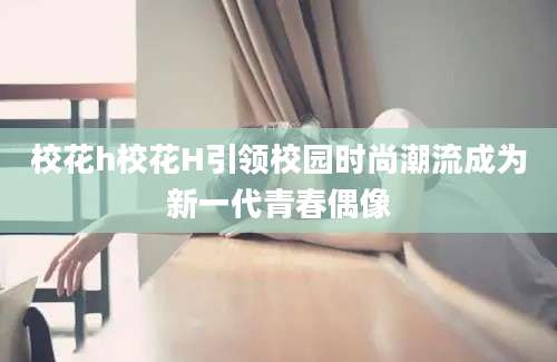 校花h校花H引领校园时尚潮流成为新一代青春偶像