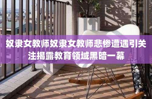奴隶女教师奴隶女教师悲惨遭遇引关注揭露教育领域黑暗一幕