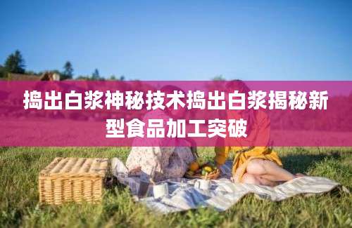 捣出白浆神秘技术捣出白浆揭秘新型食品加工突破