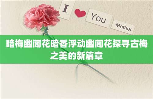 暗梅幽闻花暗香浮动幽闻花探寻古梅之美的新篇章
