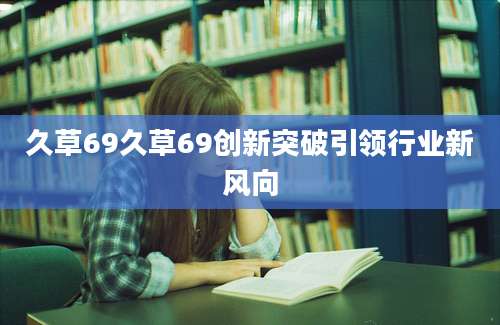 久草69久草69创新突破引领行业新风向