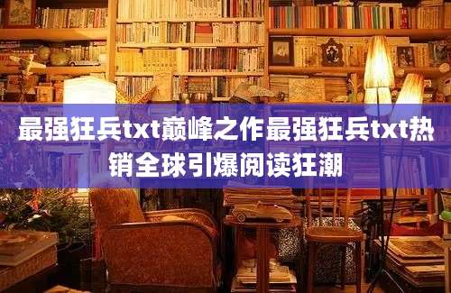 最强狂兵txt巅峰之作最强狂兵txt热销全球引爆阅读狂潮