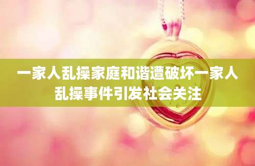 一家人乱操家庭和谐遭破坏一家人乱操事件引发社会关注
