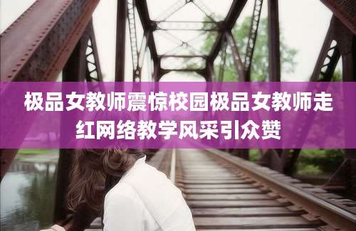 极品女教师震惊校园极品女教师走红网络教学风采引众赞