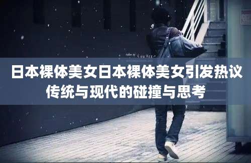 日本裸体美女日本裸体美女引发热议传统与现代的碰撞与思考
