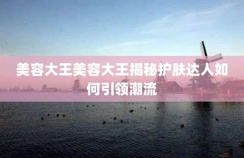 美容大王美容大王揭秘护肤达人如何引领潮流