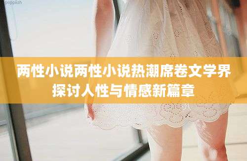两性小说两性小说热潮席卷文学界探讨人性与情感新篇章