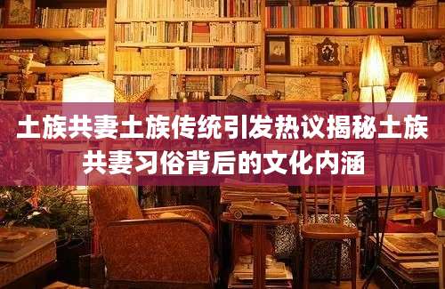 土族共妻土族传统引发热议揭秘土族共妻习俗背后的文化内涵
