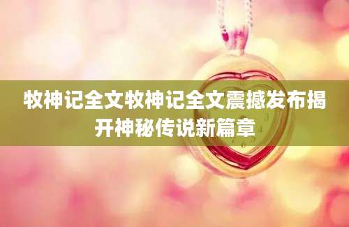 牧神记全文牧神记全文震撼发布揭开神秘传说新篇章