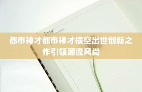 都市神才都市神才横空出世创新之作引领潮流风尚