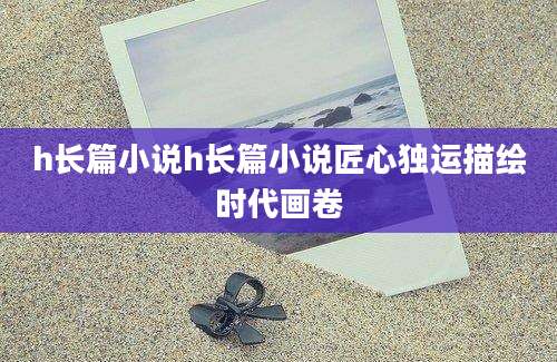 h长篇小说h长篇小说匠心独运描绘时代画卷