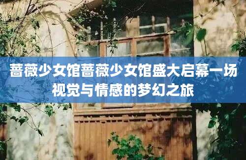 蔷薇少女馆蔷薇少女馆盛大启幕一场视觉与情感的梦幻之旅