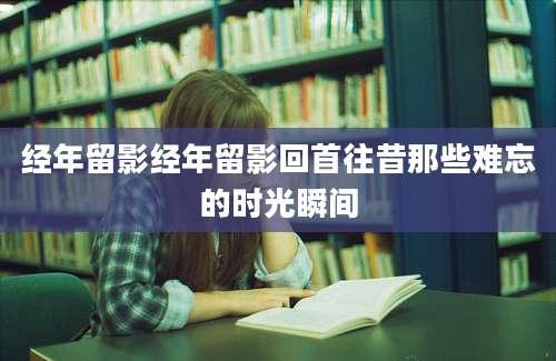 经年留影经年留影回首往昔那些难忘的时光瞬间