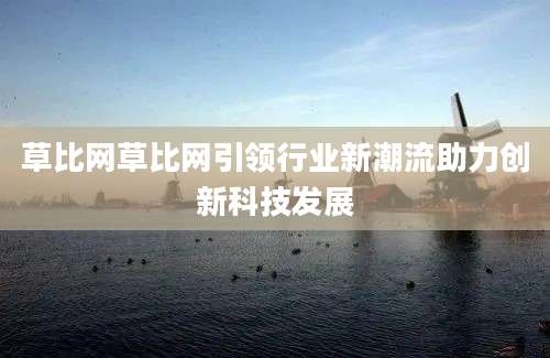 草比网草比网引领行业新潮流助力创新科技发展