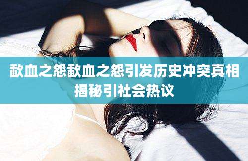 歃血之怨歃血之怨引发历史冲突真相揭秘引社会热议